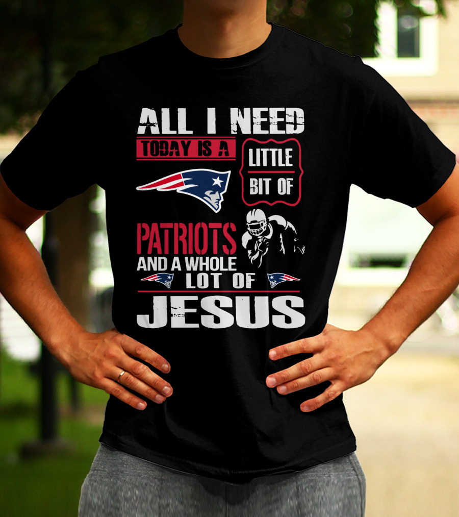 All I Need Today Is A Little Bit Of New England Patriots And A Whole Lot Of Jesus T-Shirt