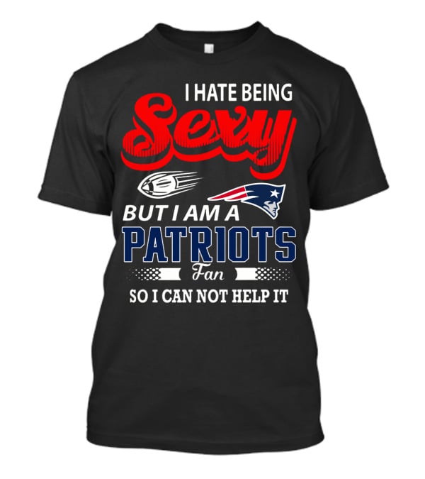 I Hate Being Sexy But I Am A New England Patriots Fan So I Can Not Help It T-Shirt