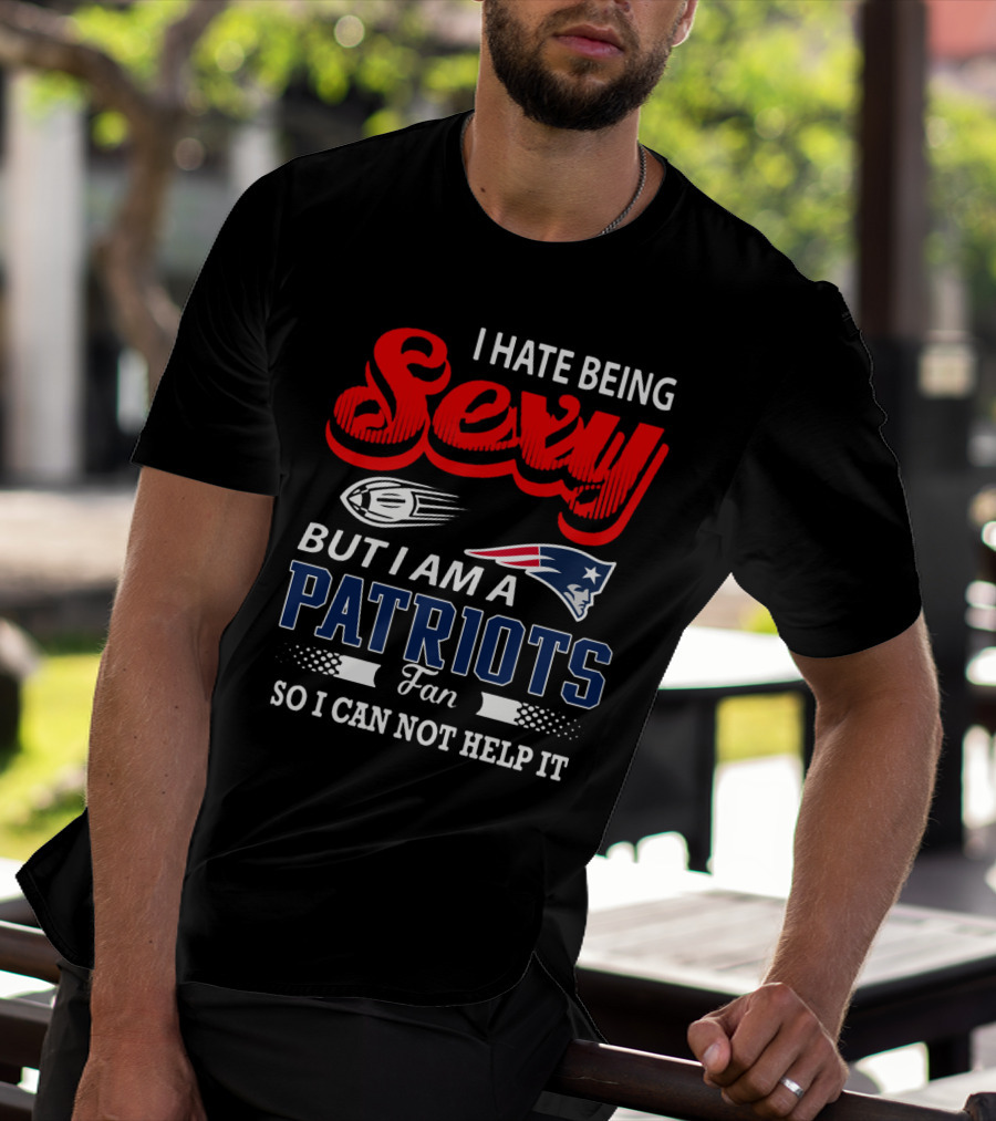 I Hate Being Sexy But I Am A New England Patriots Fan So I Can Not Help It T-Shirt
