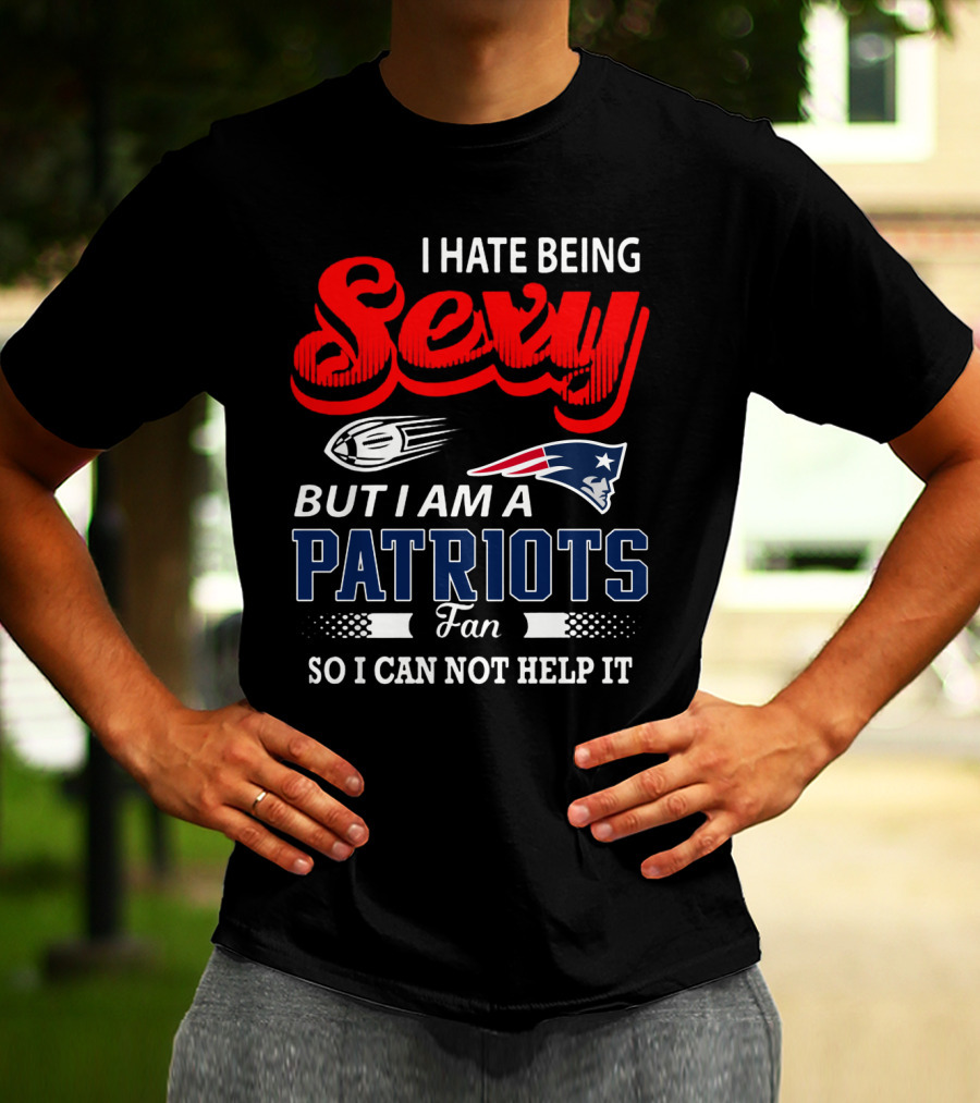 I Hate Being Sexy But I Am A New England Patriots Fan So I Can Not Help It T-Shirt