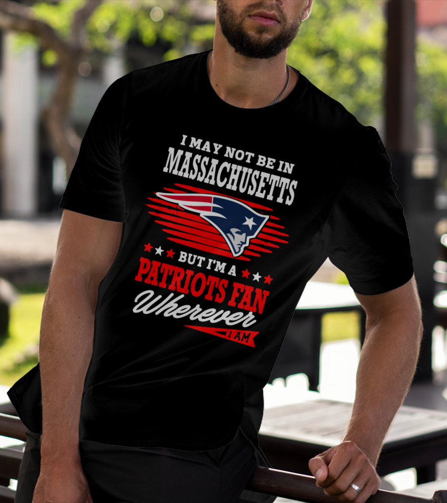 I May Not Be In Massachusetts But I'm A Patriots Fan Wherever I Am T-Shirt