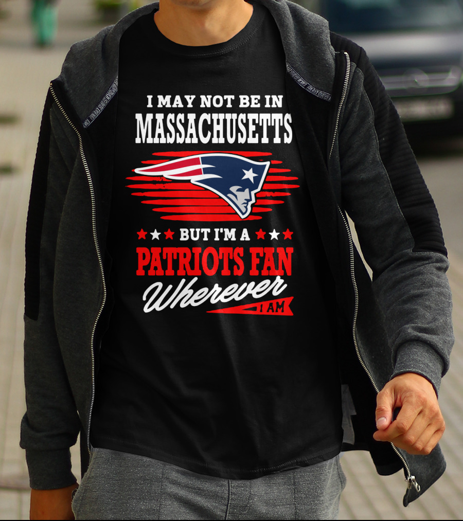 I May Not Be In Massachusetts But I'm A Patriots Fan Wherever I Am T-Shirt
