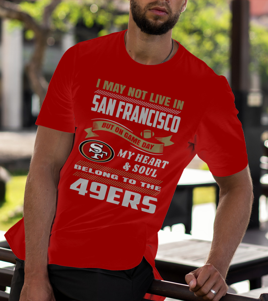 I May Not Live In San Francisco But On Game Day My Heart And Soul Belong To The 49ers T-Shirt