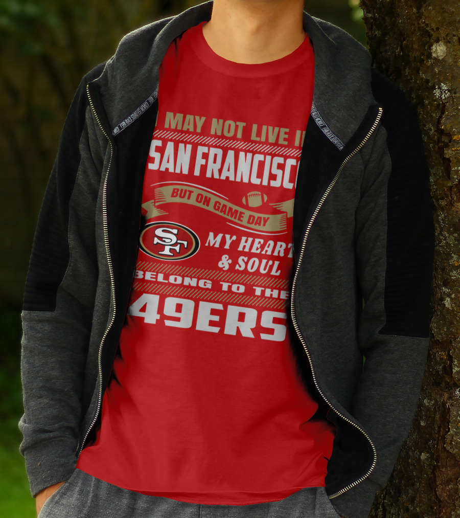 I May Not Live In San Francisco But On Game Day My Heart And Soul Belong To The 49ers T-Shirt