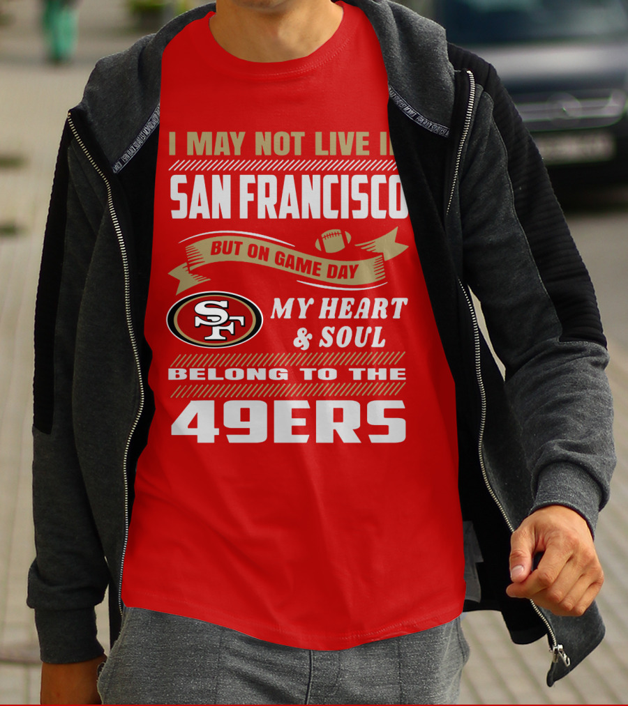 I May Not Live In San Francisco But On Game Day My Heart And Soul Belong To The 49ers T-Shirt