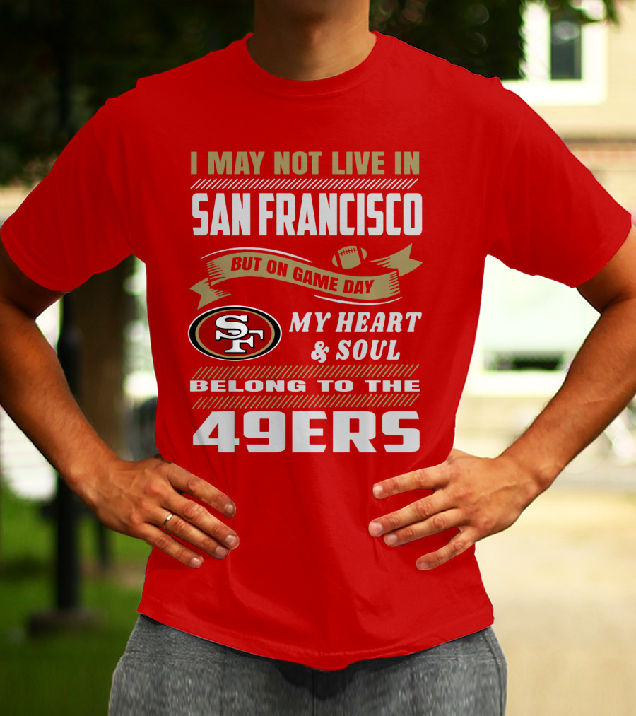 I May Not Live In San Francisco But On Game Day My Heart And Soul Belong To The 49ers T-Shirt