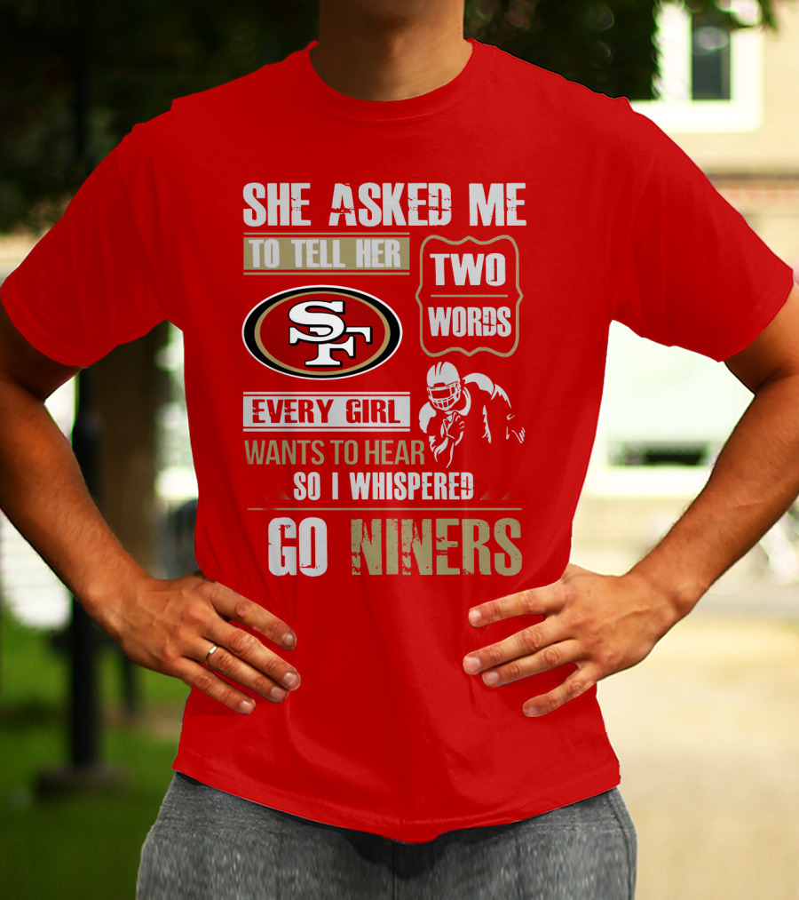 She Asked Me To Tell Her Two Words Every Girl Wants To Hear So I Whispered Go Niners San Francisco 49ers T-Shirt