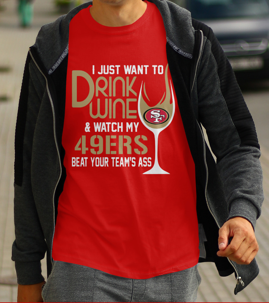 I Just Want To Drink Wine And Watch My 49ers Beat Your Team's Ass T-Shirt