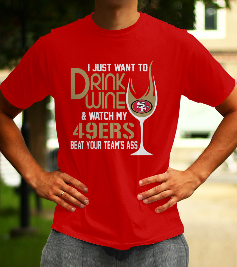 I Just Want To Drink Wine And Watch My 49ers Beat Your Team's Ass T-Shirt