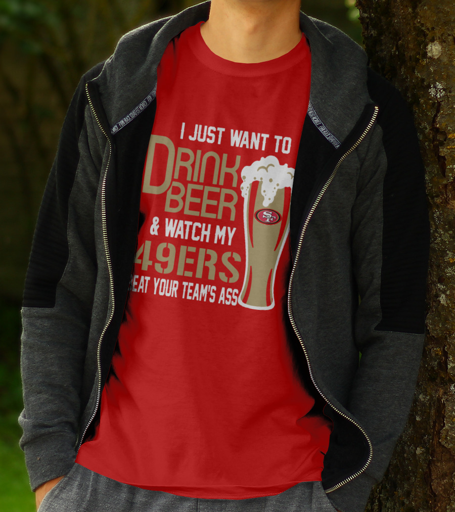 I Just Want To Drink Beer And Watch My 49ers Beat Your Team's Ass T-Shirt