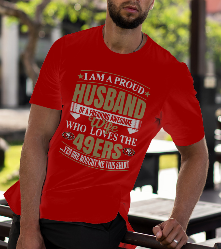 I Am A Proud Husband Of A Freaking Awesome Wife Who Loves The 49ers Yes She Bought Me This T-Shirt