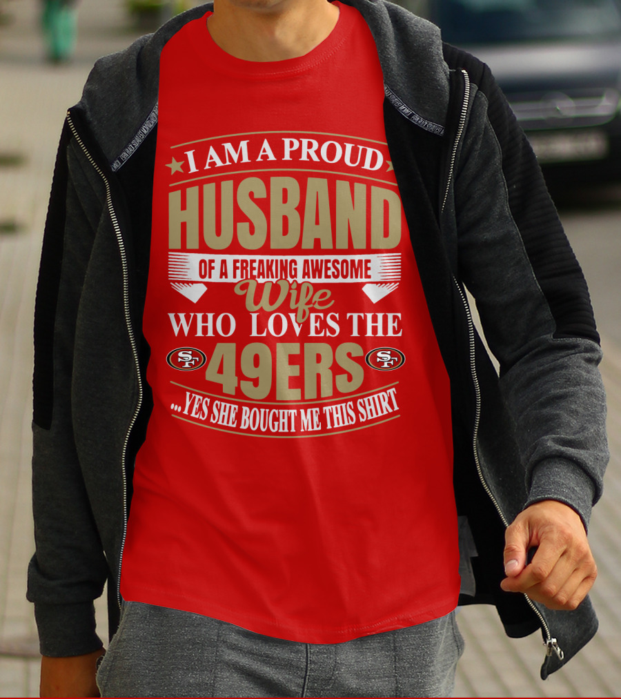 I Am A Proud Husband Of A Freaking Awesome Wife Who Loves The 49ers Yes She Bought Me This T-Shirt