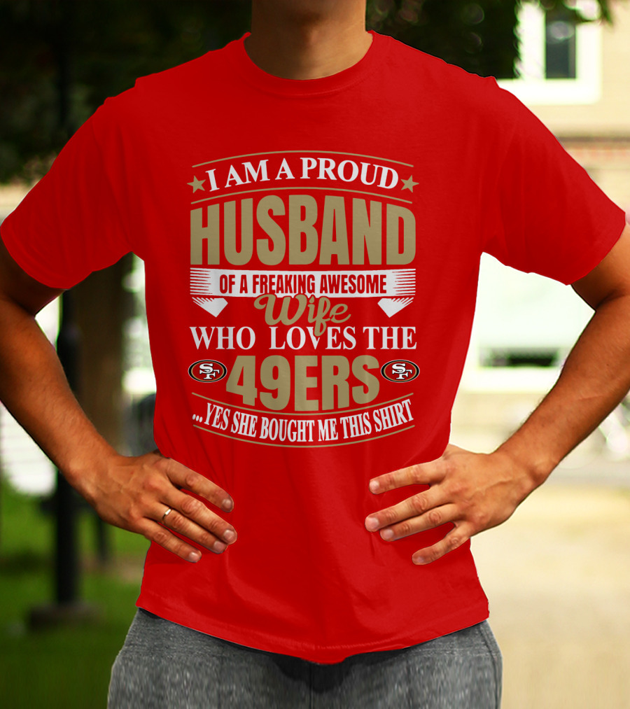 I Am A Proud Husband Of A Freaking Awesome Wife Who Loves The 49ers Yes She Bought Me This T-Shirt