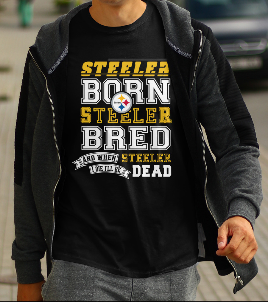 Steeler Born Steeler Bred When I Die I'll Be Dead Pittsburgh Steelers T-Shirt