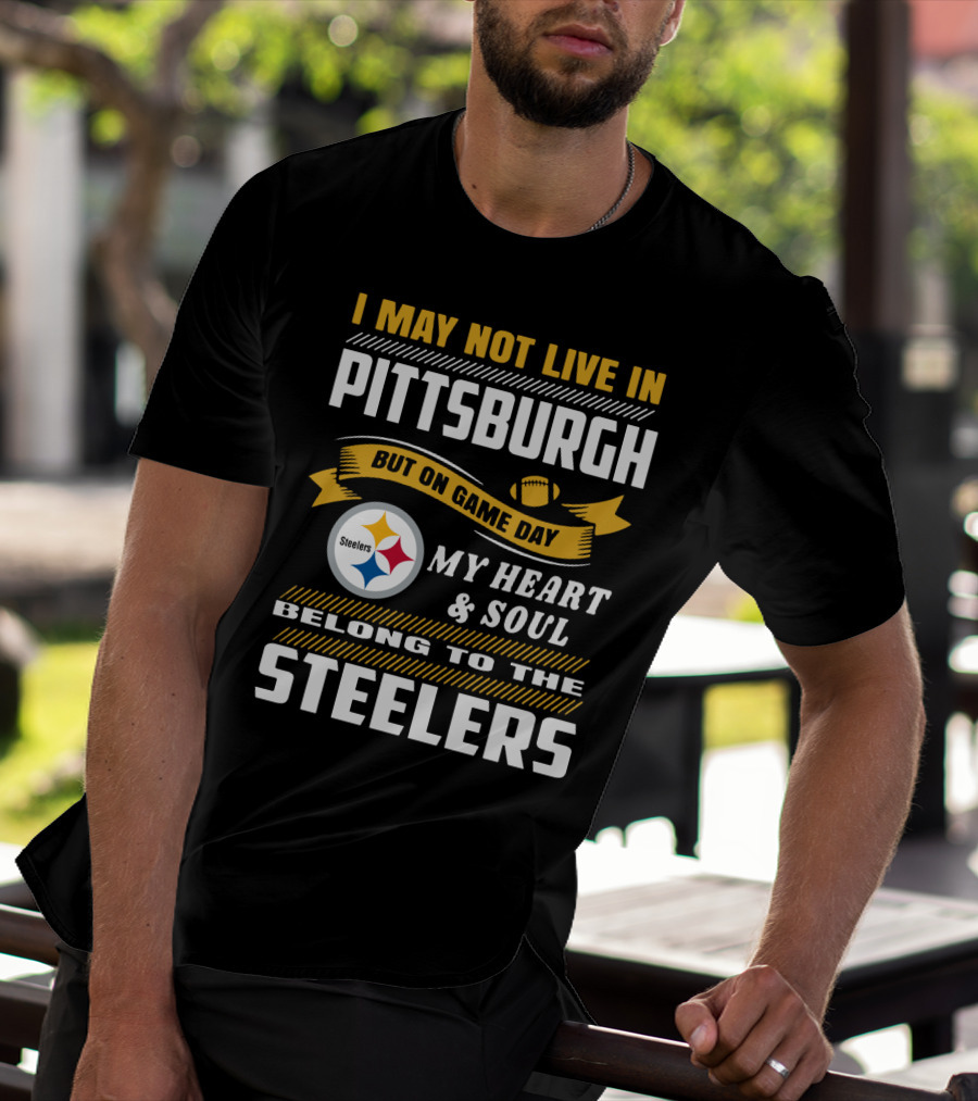 I May Not Live In Pittsburgh But On Game Day My Heart And Soul Belong To The Steelers T-Shirt