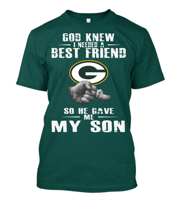 God Knew I Needed A Best Friend Green Bay Packers So He Gave Me My Son T-Shirt