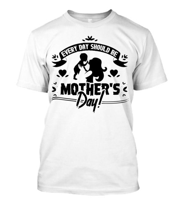 Every Day Should Be Mother's Day T-Shirt