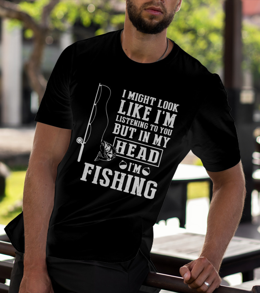 I Might Look Like I'm Listening To You But In My Head I'm Fishing Rod And Fish T-Shirt