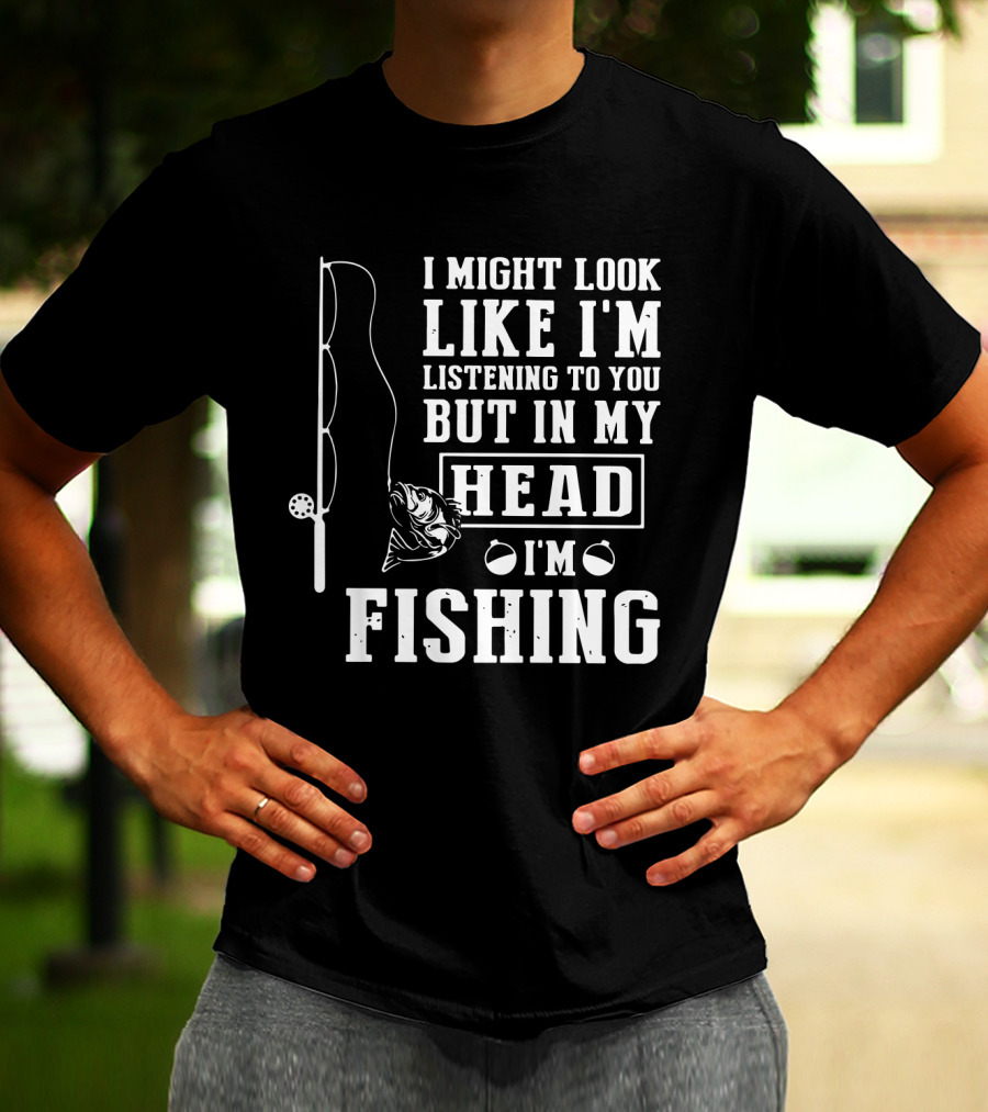 I Might Look Like I'm Listening To You But In My Head I'm Fishing Rod And Fish T-Shirt