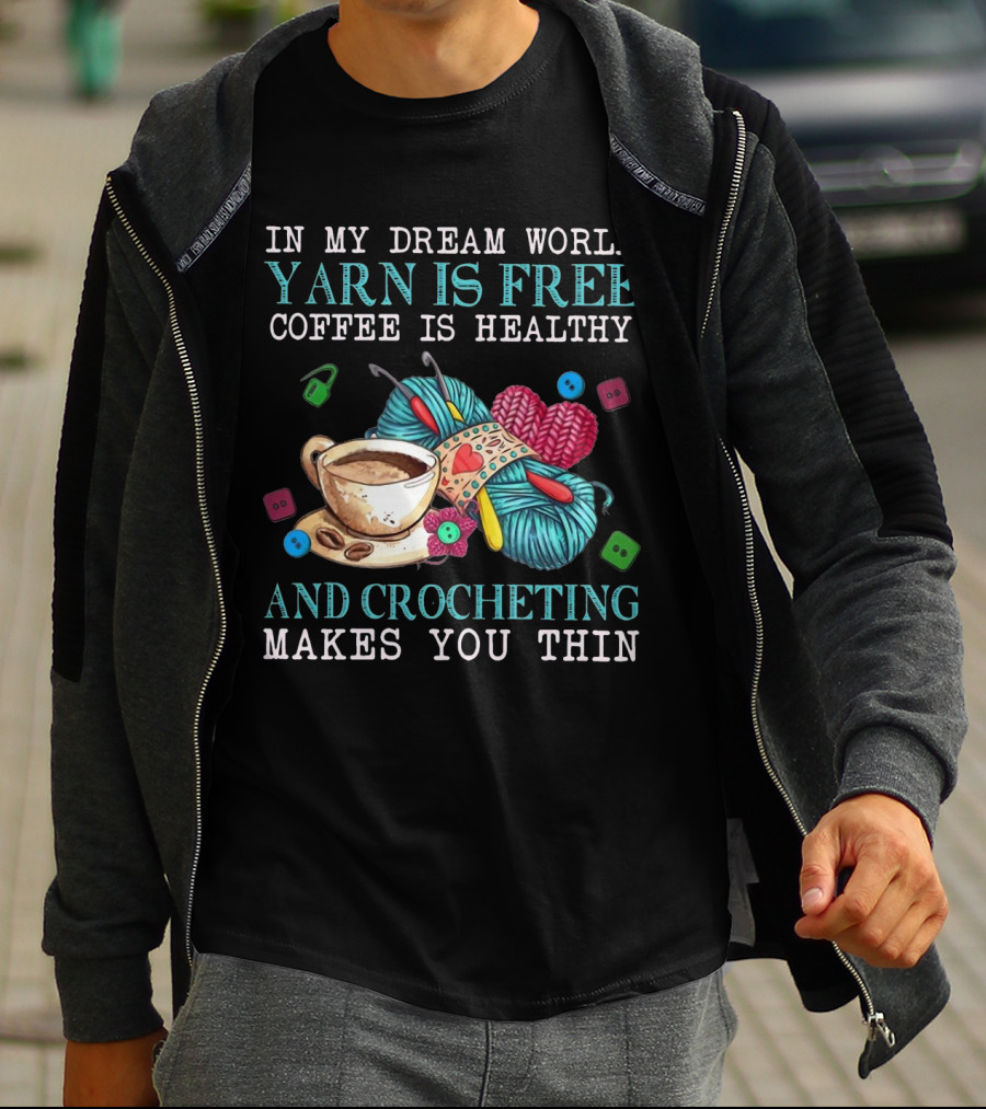 In My Dream World Yarn Is Free Coffee Is Healthy Crocheting Makes You Thin Cup Of Coffee And Yarn With Crochet Accessories T-Shirt