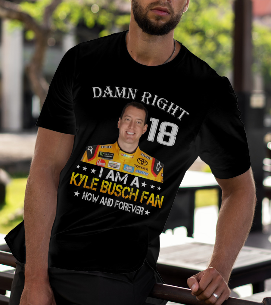 Damn Right 18 I Am A Kyle Busch Fan Now And Forever T-Shirt