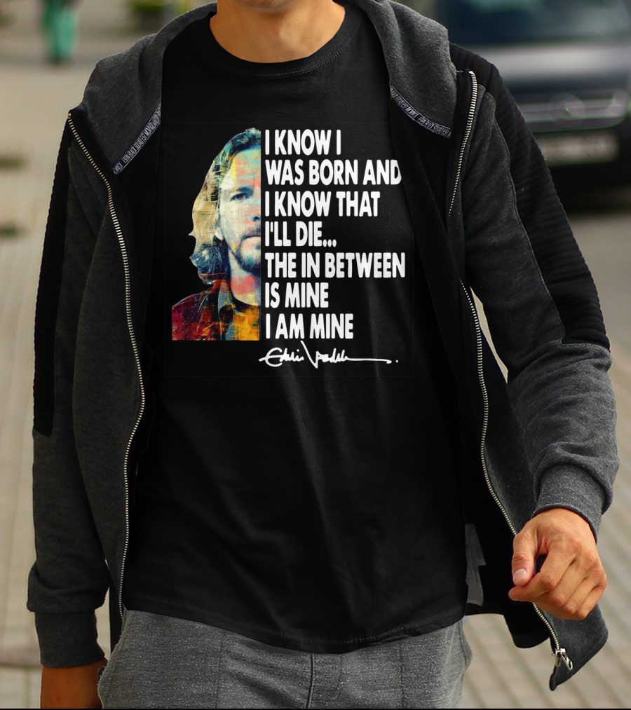 Eddie Vedder I Know I Was Born And I Know That I'll Die The In Between Is Mine I Am Mine T-Shirt