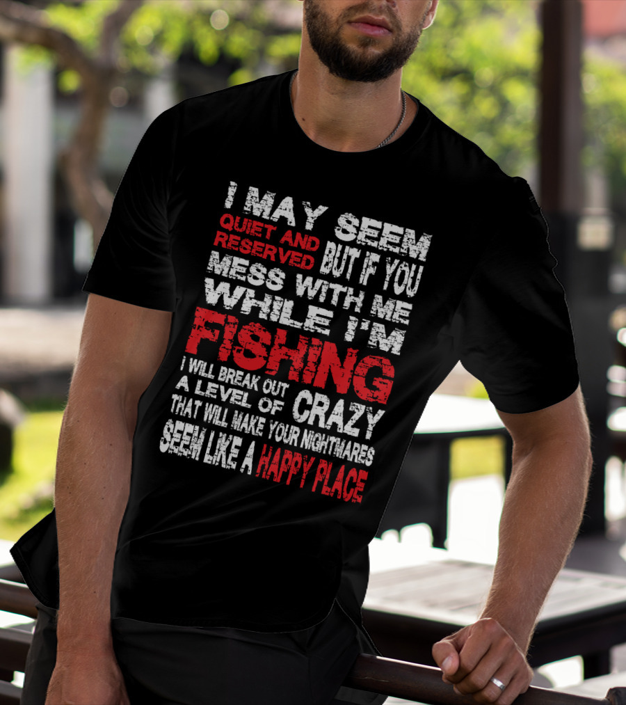 I May Seem Quiet And Reserved But If You Mess With Me While I'm Fishing I Will Break Out A Level Of Crazy That Will Make Your Nightmares Seem Like A Happy Place T-Shirt