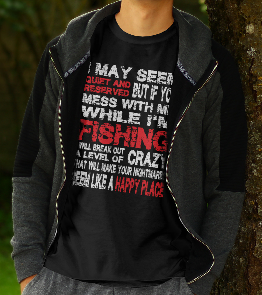 I May Seem Quiet And Reserved But If You Mess With Me While I'm Fishing I Will Break Out A Level Of Crazy That Will Make Your Nightmares Seem Like A Happy Place T-Shirt
