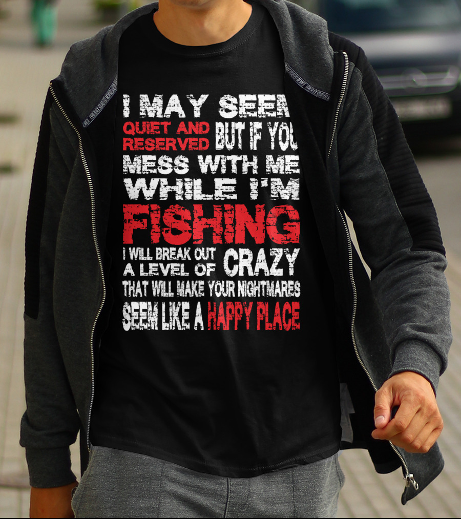 I May Seem Quiet And Reserved But If You Mess With Me While I'm Fishing I Will Break Out A Level Of Crazy That Will Make Your Nightmares Seem Like A Happy Place T-Shirt