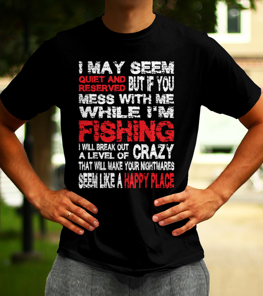 I May Seem Quiet And Reserved But If You Mess With Me While I'm Fishing I Will Break Out A Level Of Crazy That Will Make Your Nightmares Seem Like A Happy Place T-Shirt