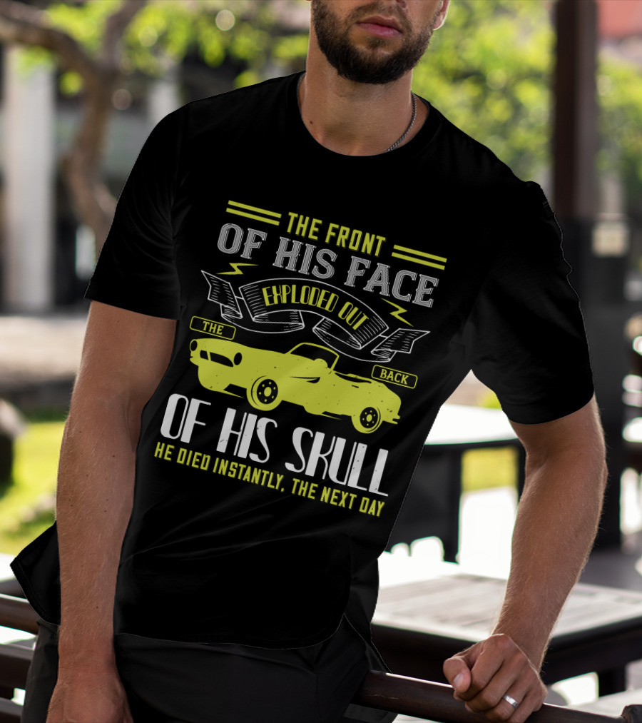 The Front Of His Face Exploded Out The Back Of His Skull He Died Instantly The Next Day T-Shirt