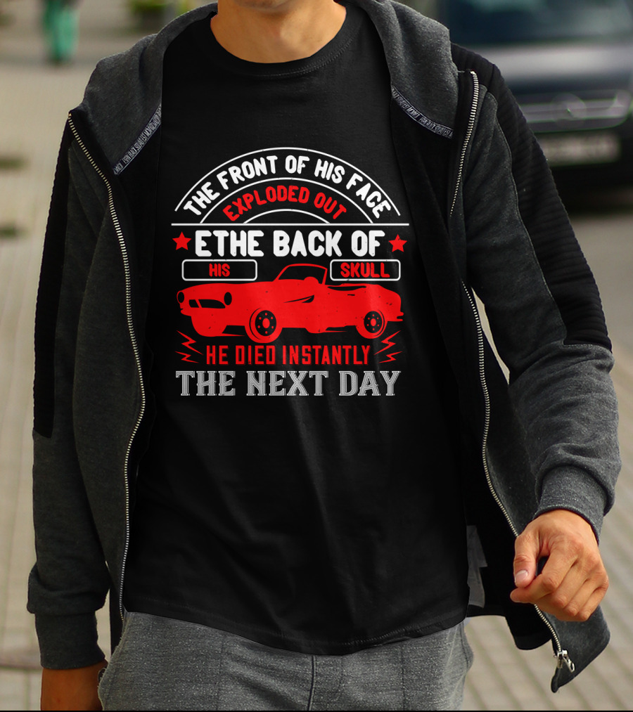 The Front Of His Face Exploded Out The Back Of His Skull He Died Instantly The Next Day Car T-Shirt