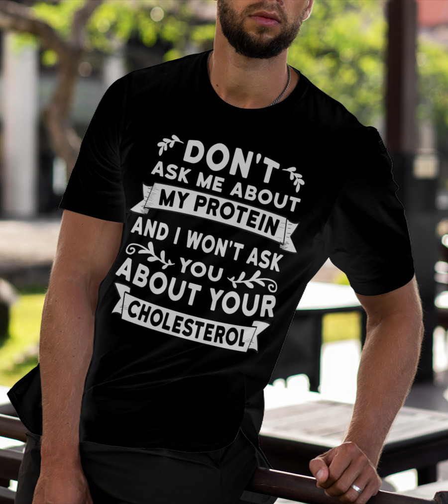 Don't Ask Me About My Protein And I Won't Ask You About Your Cholesterol T-Shirt