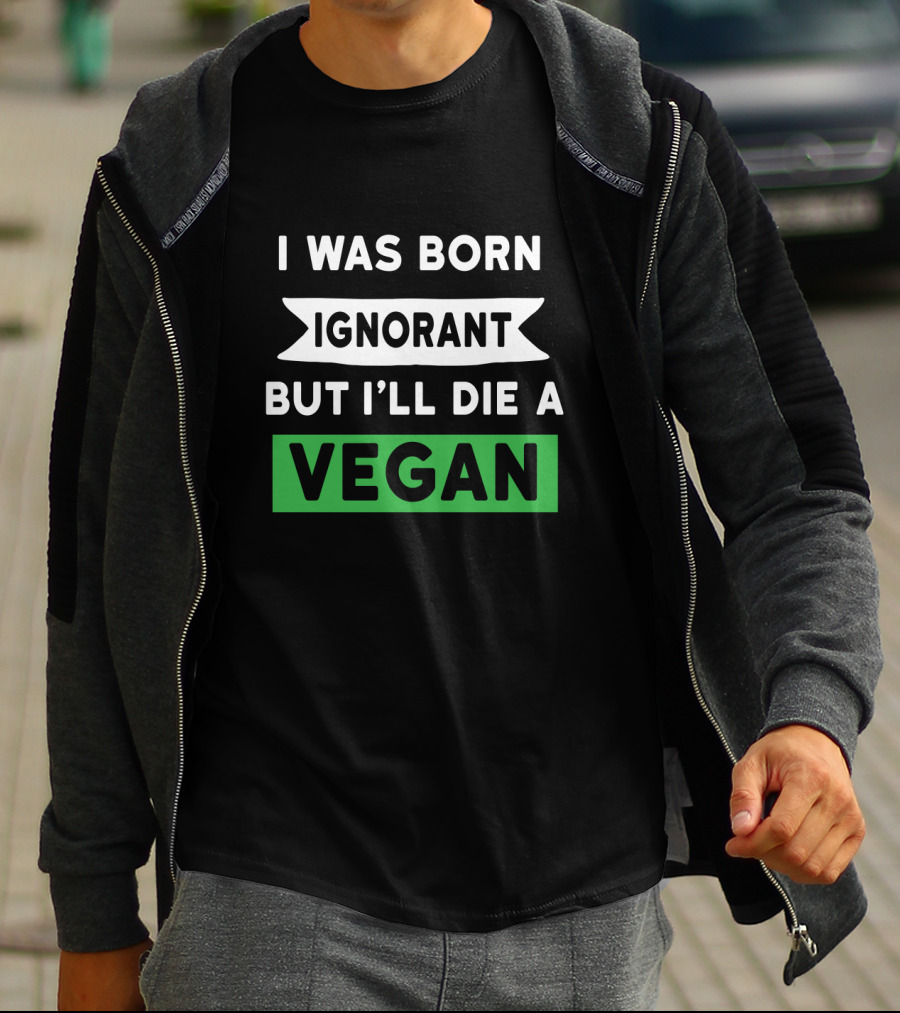 I Was Born Ignorant But I'll Die A Vegan T-Shirt