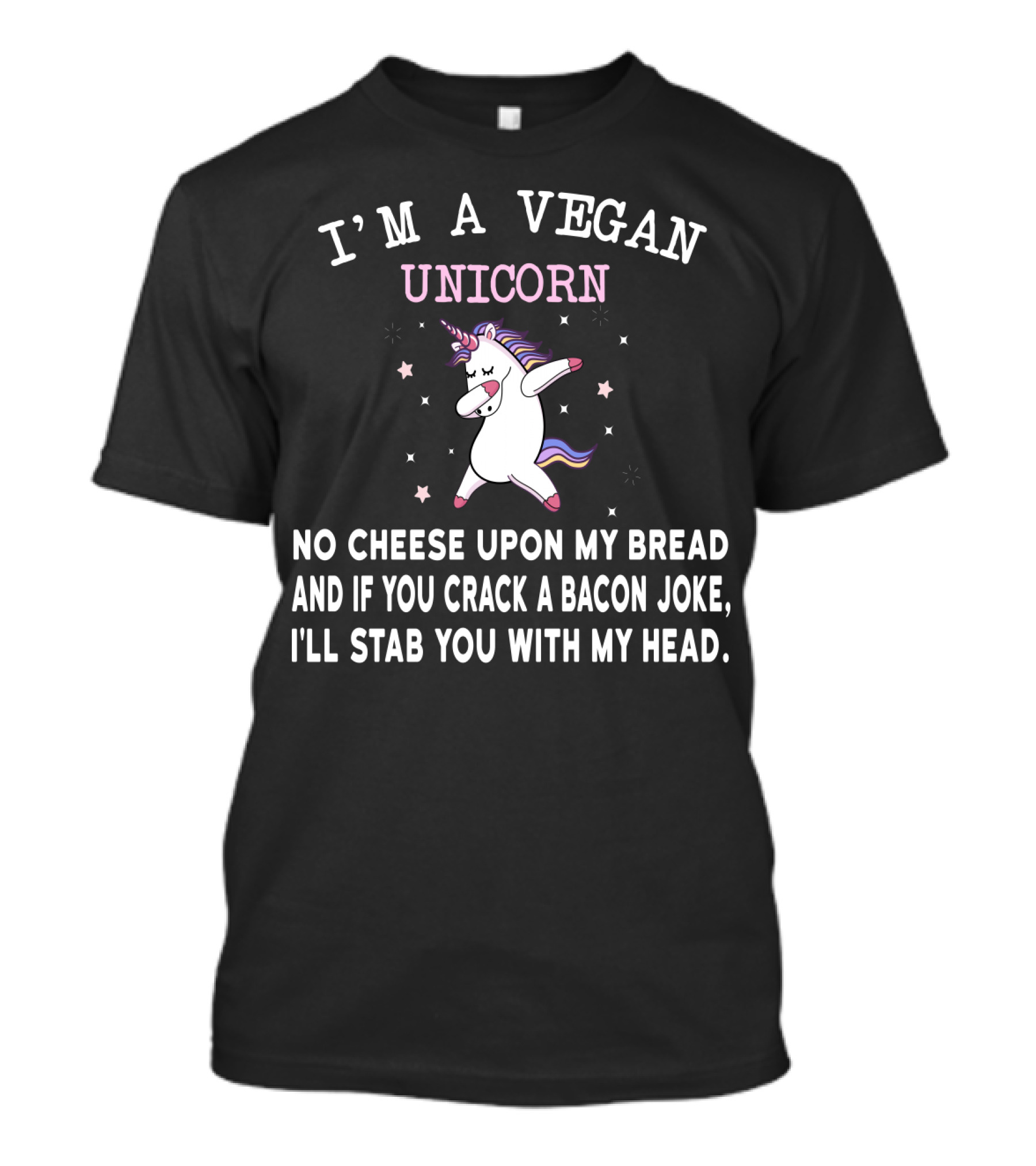 I'm A Vegan Unicorn No Cheese Upon My Bread And If You Crack A Bacon Joke I'll Stab You With My Head T-Shirt