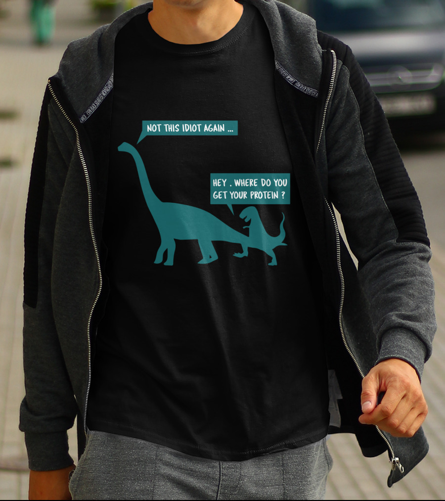 Not This Idiot Again Hey Where Do You Get Your Protein Dinosaurs T-Shirt