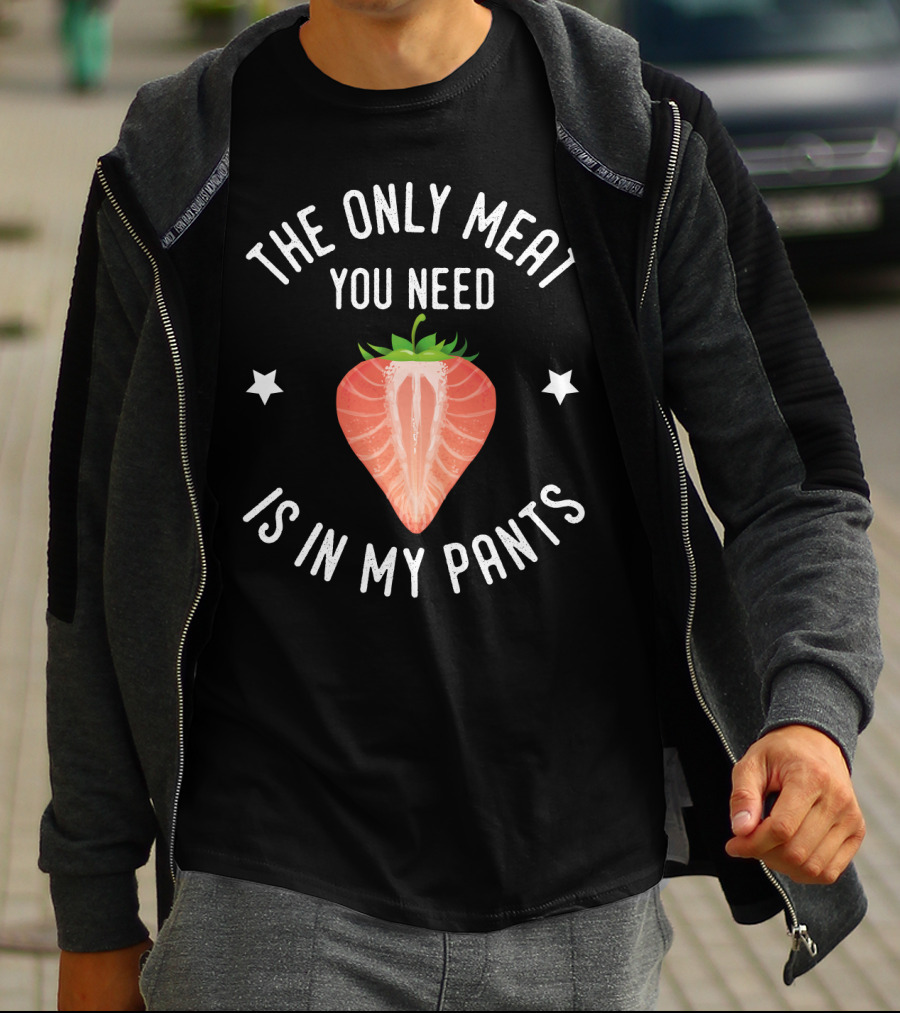 THE ONLY MEAT YOU NEED IS IN MY PANTS T-Shirt