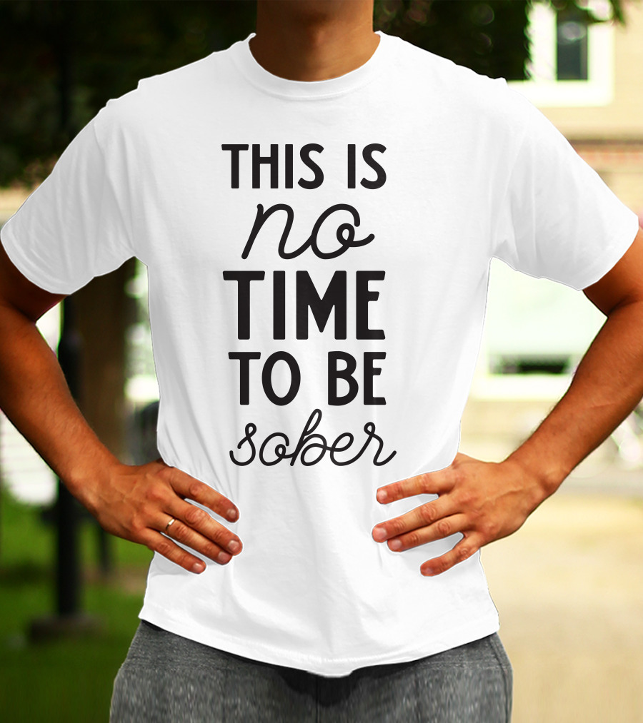 This Is No Time To Be Sober T-Shirt