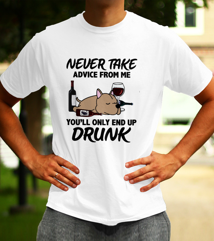 NEVER TAKE ADVICE FROM ME YOU'LL ONLY END UP DRUNK T-Shirt
