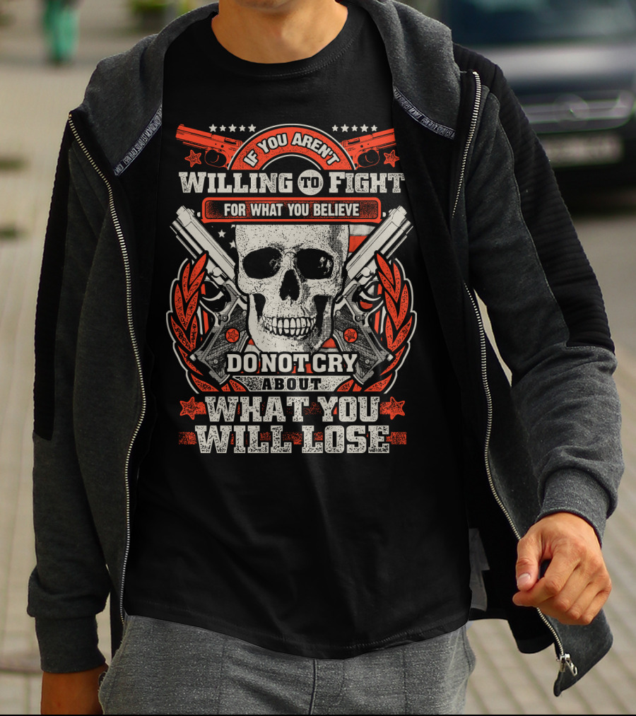 If You Aren't Willing To Fight For What You Believe Do Not Cry About What You Will Lose T-Shirt