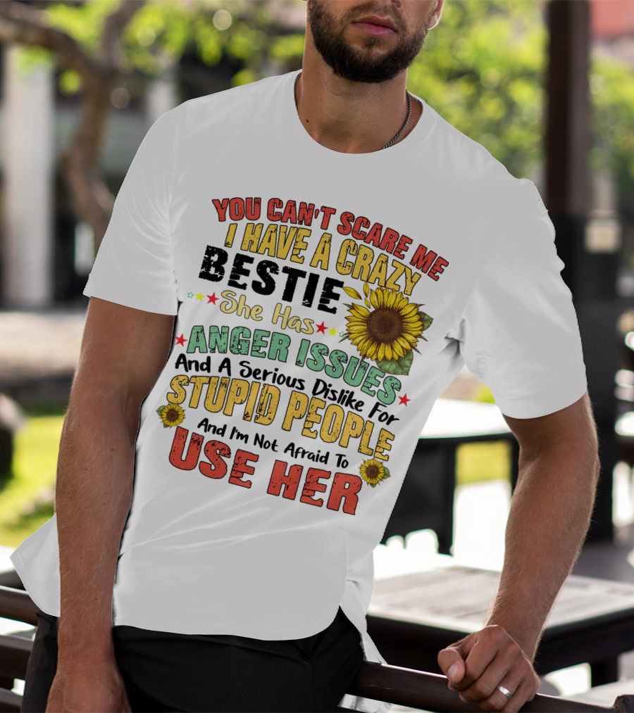 You Can't Scare Me I Have A Crazy Bestie She Has Anger Issues And A Serious Dislike For Stupid People And I'm Not Afraid To Use Her Sunflower T-Shirt
