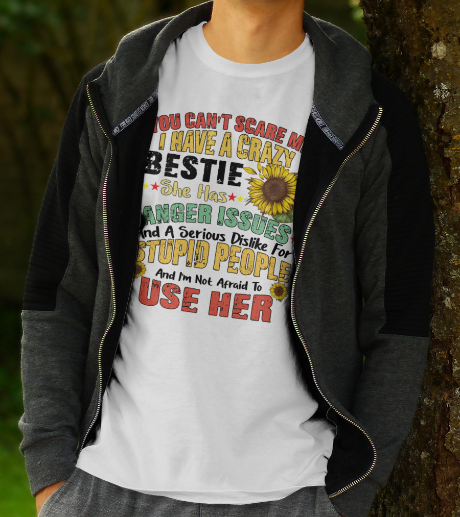 You Can't Scare Me I Have A Crazy Bestie She Has Anger Issues And A Serious Dislike For Stupid People And I'm Not Afraid To Use Her Sunflower T-Shirt