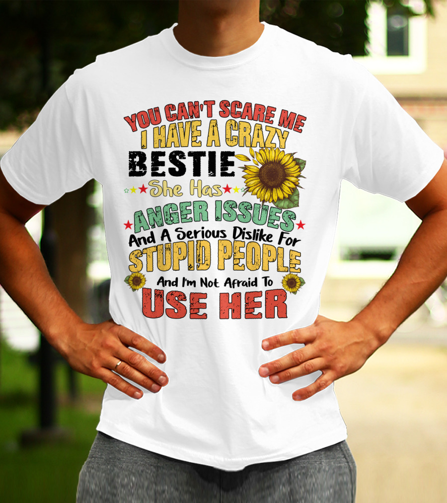 You Can't Scare Me I Have A Crazy Bestie She Has Anger Issues And A Serious Dislike For Stupid People And I'm Not Afraid To Use Her Sunflower T-Shirt