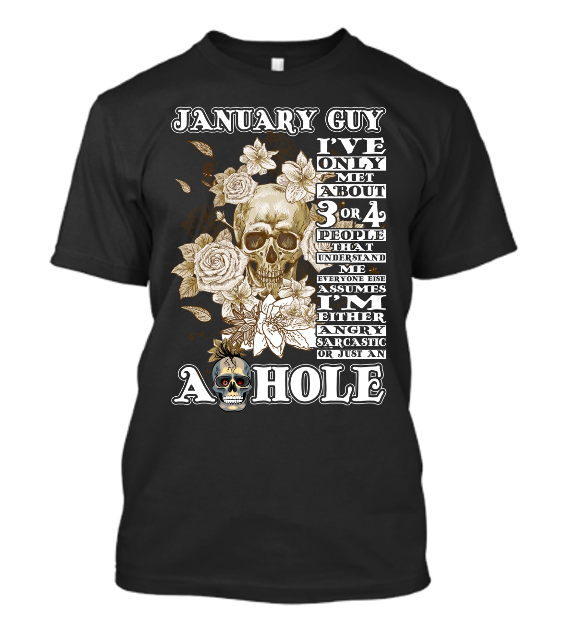 JANUARY GUY I'VE ONLY MET ABOUT 3 OR 4 PEOPLE THAT UNDERSTAND ME EVERYONE ELSE ASSUMES I'M EITHER ANGRY SARCASTIC OR JUST AN A HOLE T-Shirt