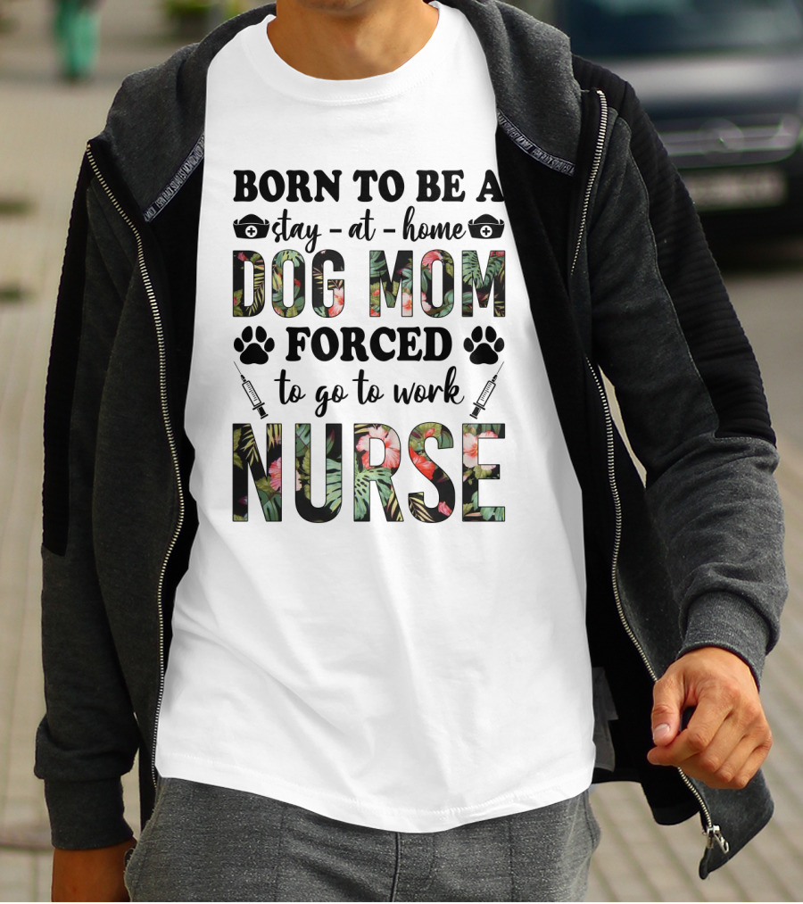 Born To Be A Stay-at-Home Dog Mom Forced To Go To Work Nurse T-Shirt
