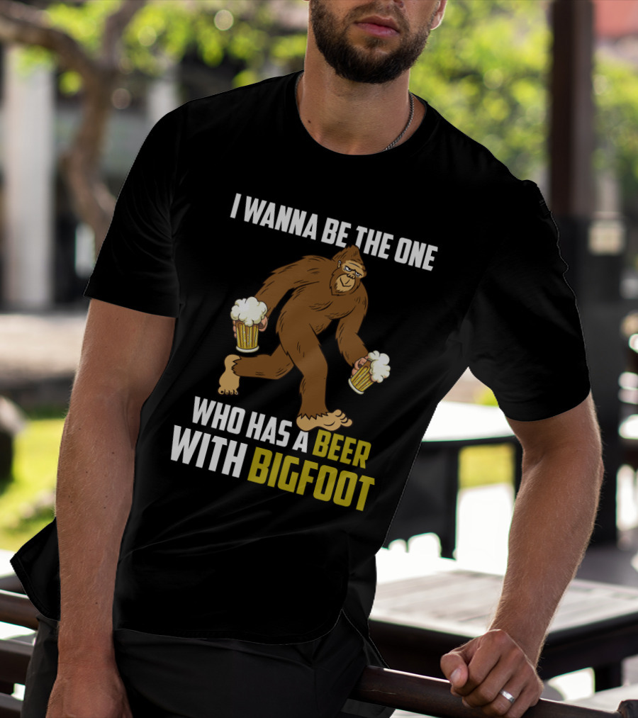 I Wanna Be The One Who Has A Beer With Bigfoot Funny Sarcasm Wild Sasquatch Humor T-Shirt