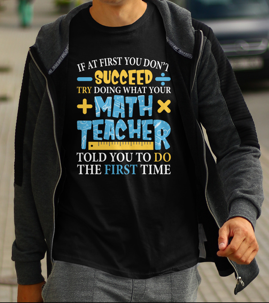If At First You Don’t Succeed Try Doing What Your Math Teacher Told You To Do The First Time T-Shirt