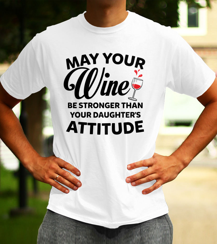 May Your Wine Be Stronger Than Your Daughter's Attitude With Wine Glass T-Shirt