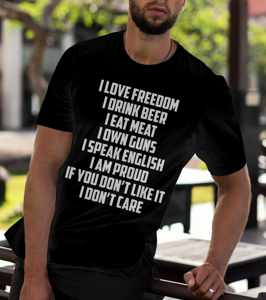 I Love Freedom I Drink Beer I Eat Meat I Own Guns I Speak English I Am Proud If You Don’t Like It I Don’t Care T-Shirt