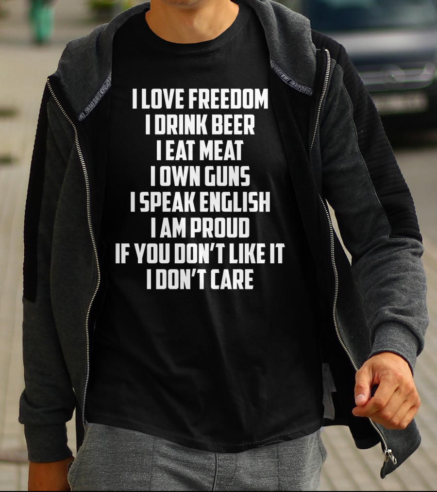 I Love Freedom I Drink Beer I Eat Meat I Own Guns I Speak English I Am Proud If You Don’t Like It I Don’t Care T-Shirt